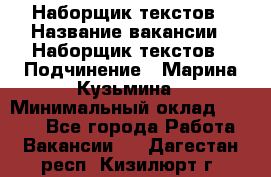 Наборщик текстов › Название вакансии ­ Наборщик текстов › Подчинение ­ Марина Кузьмина › Минимальный оклад ­ 1 500 - Все города Работа » Вакансии   . Дагестан респ.,Кизилюрт г.